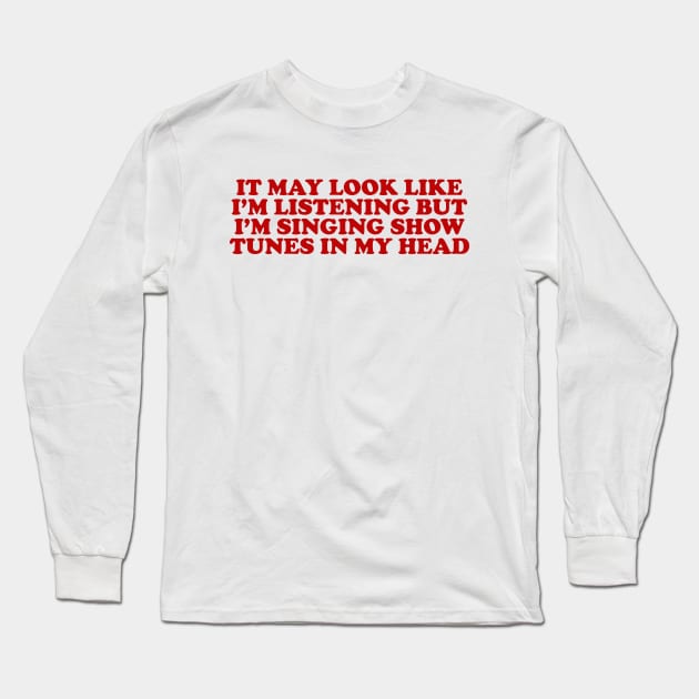 it may look like im listening but im singing show tunes in my head - musical theater Long Sleeve T-Shirt by ILOVEY2K